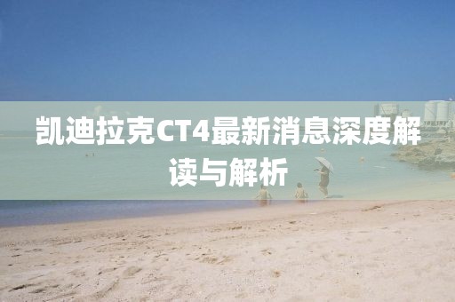 凯迪拉克CT4最新消息深度解读与解析