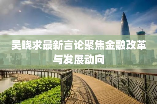 吴晓求最新言论聚焦金融改革与发展动向