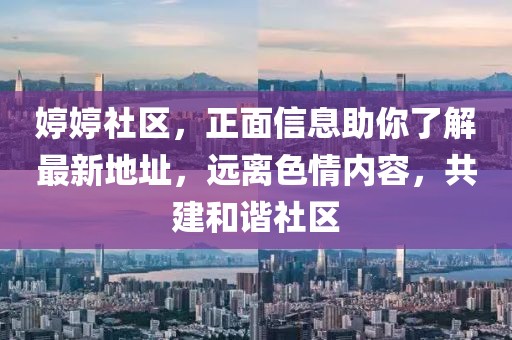 婷婷社区，正面信息助你了解最新地址，远离色情内容，共建和谐社区