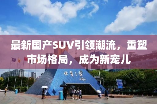 最新国产SUV引领潮流，重塑市场格局，成为新宠儿