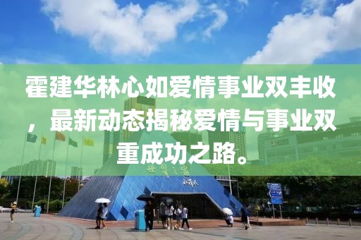 霍建华林心如爱情事业双丰收，最新动态揭秘爱情与事业双重成功之路。