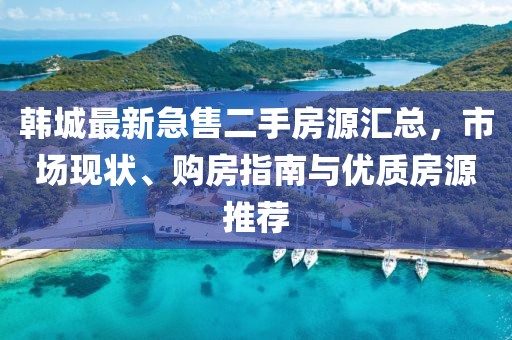 韩城最新急售二手房源汇总，市场现状、购房指南与优质房源推荐