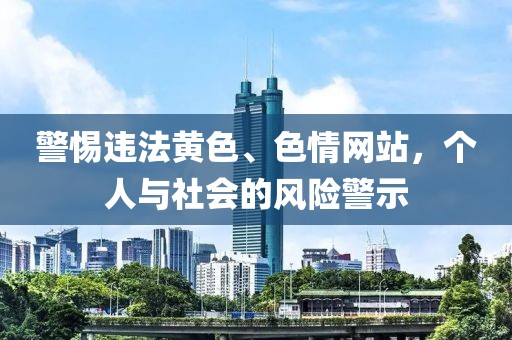 警惕违法黄色、色情网站，个人与社会的风险警示