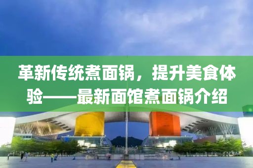 革新传统煮面锅，提升美食体验——最新面馆煮面锅介绍