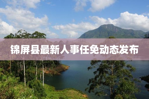 锦屏县最新人事任免动态发布