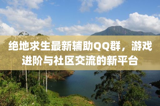 绝地求生最新辅助QQ群，游戏进阶与社区交流的新平台