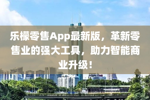 乐檬零售App最新版，革新零售业的强大工具，助力智能商业升级！