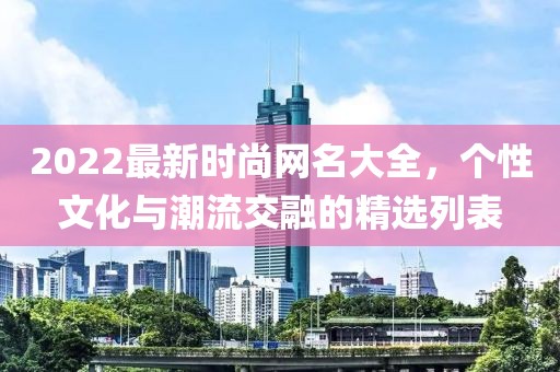 2022最新时尚网名大全，个性文化与潮流交融的精选列表