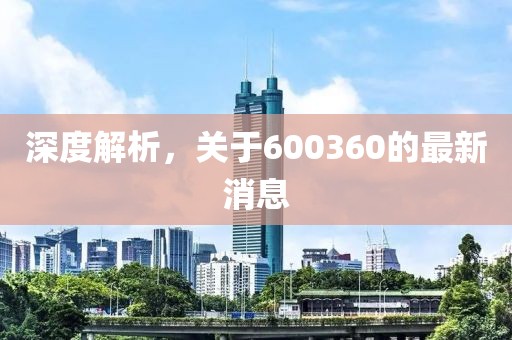 深度解析，关于600360的最新消息