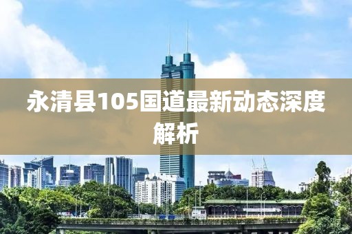 永清县105国道最新动态深度解析