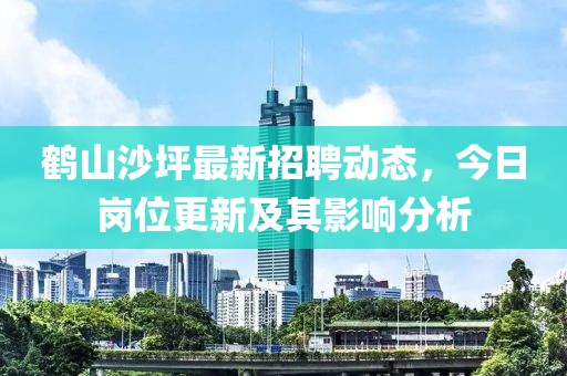 鹤山沙坪最新招聘动态，今日岗位更新及其影响分析