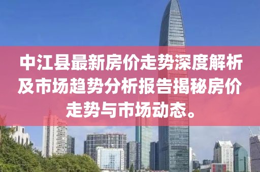 中江县最新房价走势深度解析及市场趋势分析报告揭秘房价走势与市场动态。