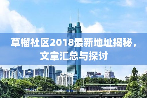 草榴社区2018最新地址揭秘，文章汇总与探讨