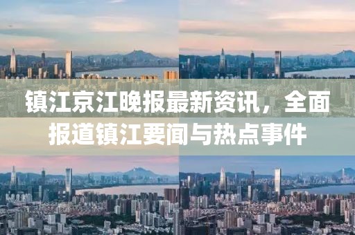 镇江京江晚报最新资讯，全面报道镇江要闻与热点事件