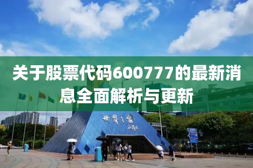 关于股票代码600777的最新消息全面解析与更新