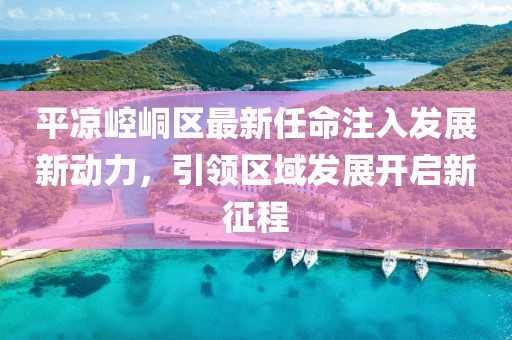 平凉崆峒区最新任命注入发展新动力，引领区域发展开启新征程