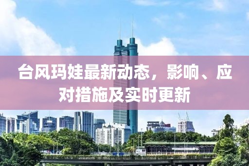 台风玛娃最新动态，影响、应对措施及实时更新