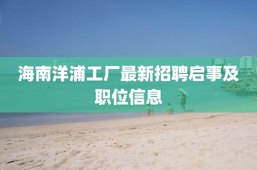 海南洋浦工厂最新招聘启事及职位信息