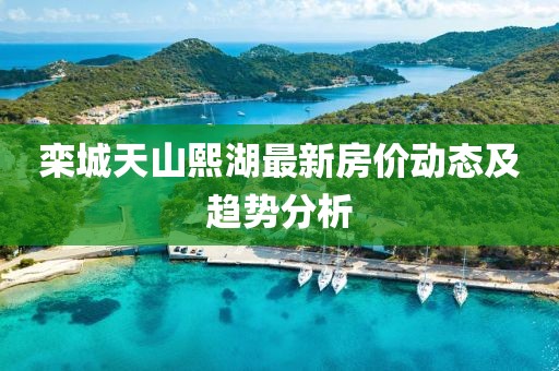 栾城天山熙湖最新房价动态及趋势分析