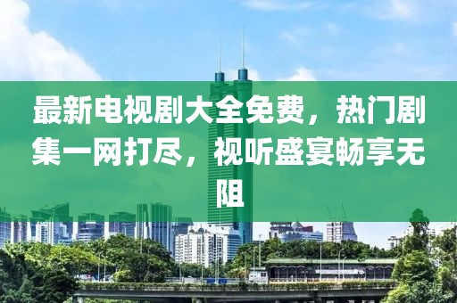 最新电视剧大全免费，热门剧集一网打尽，视听盛宴畅享无阻