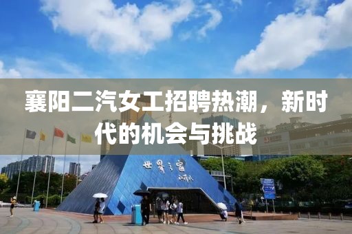 襄阳二汽女工招聘热潮，新时代的机会与挑战