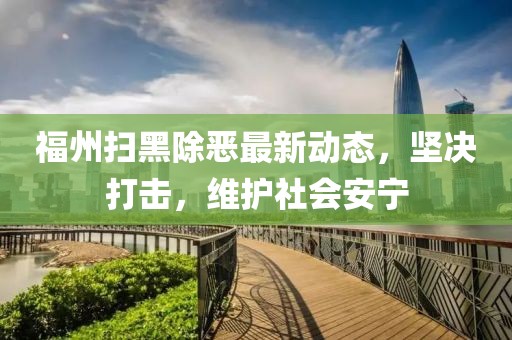 福州扫黑除恶最新动态，坚决打击，维护社会安宁