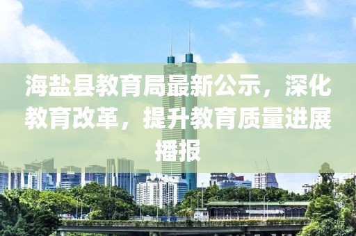 海盐县教育局最新公示，深化教育改革，提升教育质量进展播报