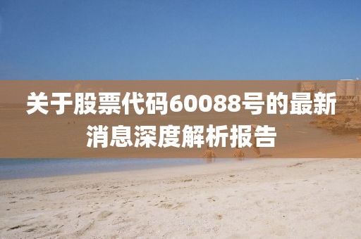 关于股票代码60088号的最新消息深度解析报告