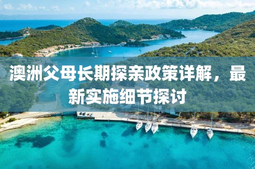 澳洲父母长期探亲政策详解，最新实施细节探讨