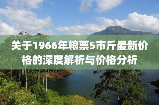 关于1966年粮票5市斤最新价格的深度解析与价格分析