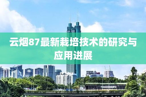 云烟87最新栽培技术的研究与应用进展