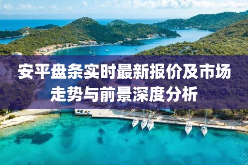 安平盘条实时最新报价及市场走势与前景深度分析