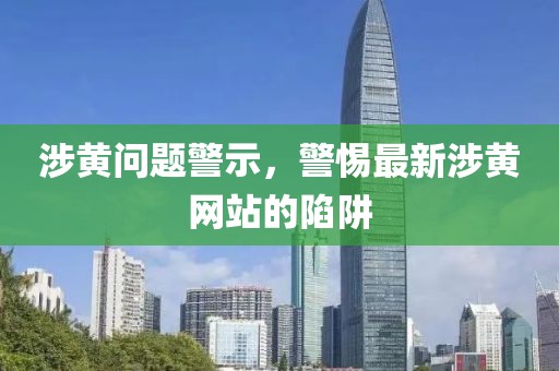 涉黄问题警示，警惕最新涉黄网站的陷阱