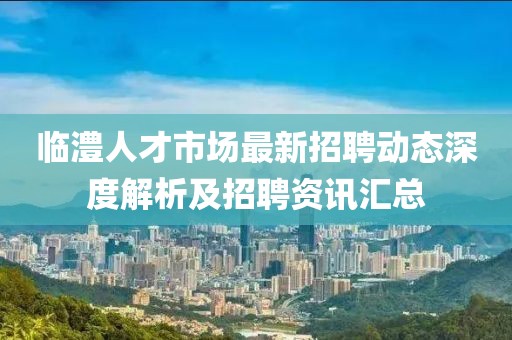 临澧人才市场最新招聘动态深度解析及招聘资讯汇总