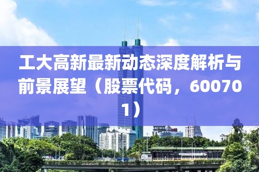 工大高新最新动态深度解析与前景展望（股票代码，600701）