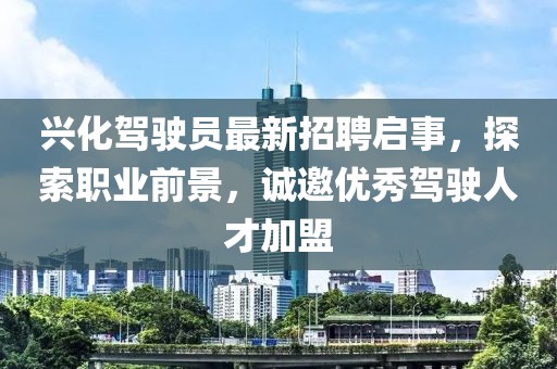 兴化驾驶员最新招聘启事，探索职业前景，诚邀优秀驾驶人才加盟