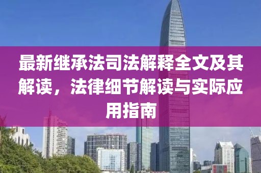 最新继承法司法解释全文及其解读，法律细节解读与实际应用指南