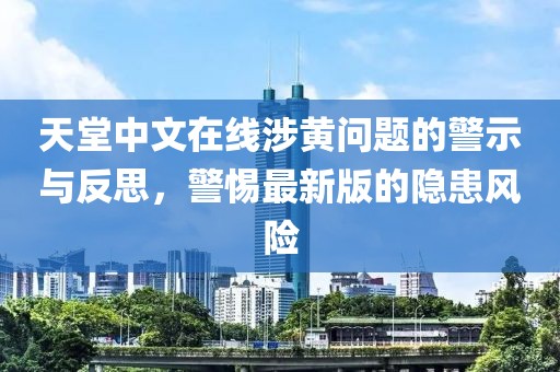 天堂中文在线涉黄问题的警示与反思，警惕最新版的隐患风险