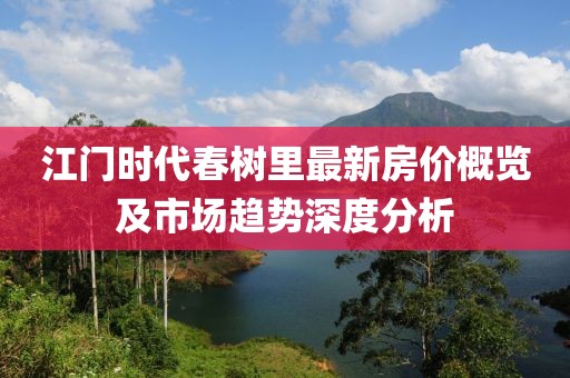 江门时代春树里最新房价概览及市场趋势深度分析