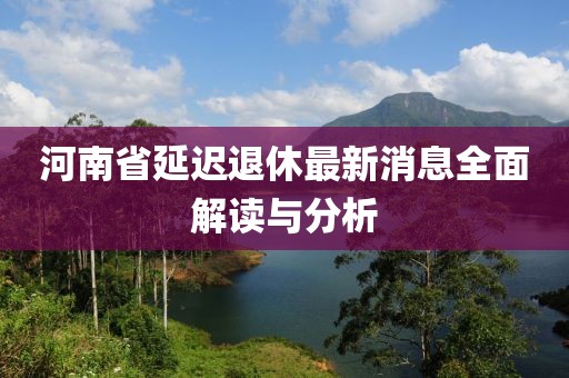 河南省延迟退休最新消息全面解读与分析