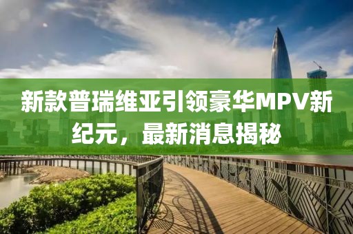 新款普瑞维亚引领豪华MPV新纪元，最新消息揭秘