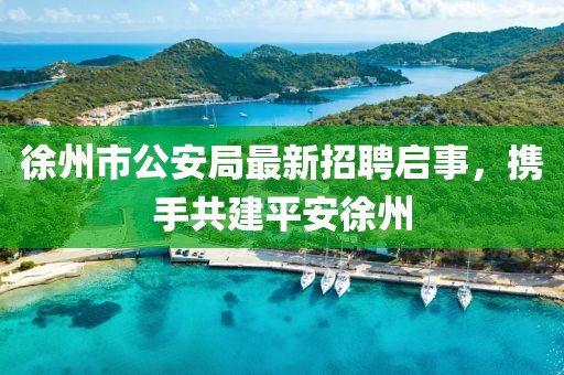 徐州市公安局最新招聘启事，携手共建平安徐州