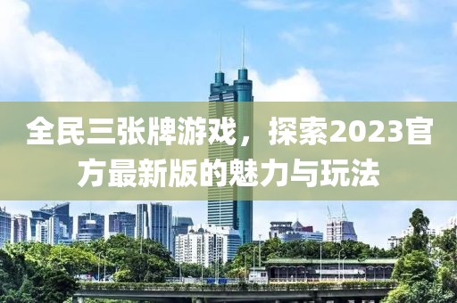 全民三张牌游戏，探索2023官方最新版的魅力与玩法