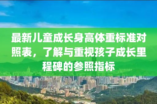 最新儿童成长身高体重标准对照表，了解与重视孩子成长里程碑的参照指标