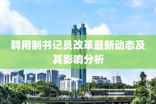 聘用制书记员改革最新动态及其影响分析