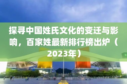 探寻中国姓氏文化的变迁与影响，百家姓最新排行榜出炉（2023年）