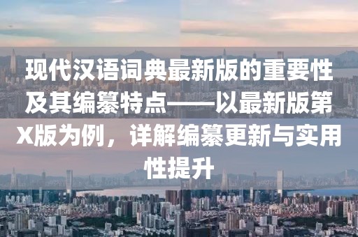 现代汉语词典最新版的重要性及其编纂特点——以最新版第X版为例，详解编纂更新与实用性提升