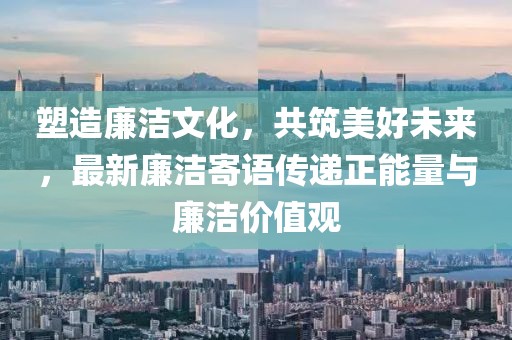 塑造廉洁文化，共筑美好未来，最新廉洁寄语传递正能量与廉洁价值观