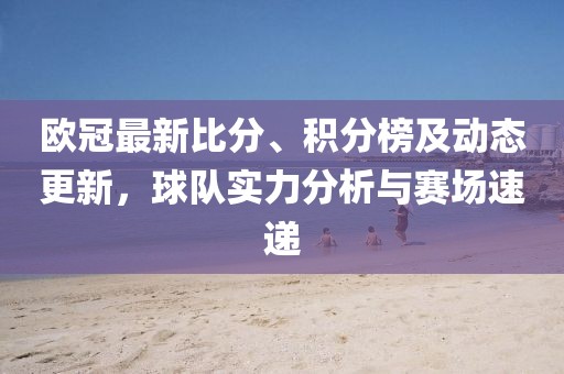 欧冠最新比分、积分榜及动态更新，球队实力分析与赛场速递