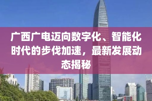 广西广电迈向数字化、智能化时代的步伐加速，最新发展动态揭秘